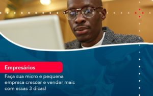 Faca Sua Micro E Pequena Empresa Crescer E Vender Mais Com Estas 3 Dicas 1 - Batista Contabilidade