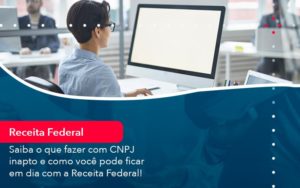 Saiba O Que Fazer Com Cnpj Inapto E Como Voce Pode Ficar Em Dia Com A Receita Federal 1 - Batista Contabilidade