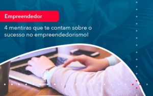 4 Mentiras Que Te Contam Sobre O Sucesso No Empreendedorism 1 - Batista Contabilidade