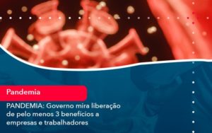 Pandemia Governo Mira Liberacao De Pelo Menos 3 Beneficios A Empresas E Trabalhadores 1 - Batista Contabilidade