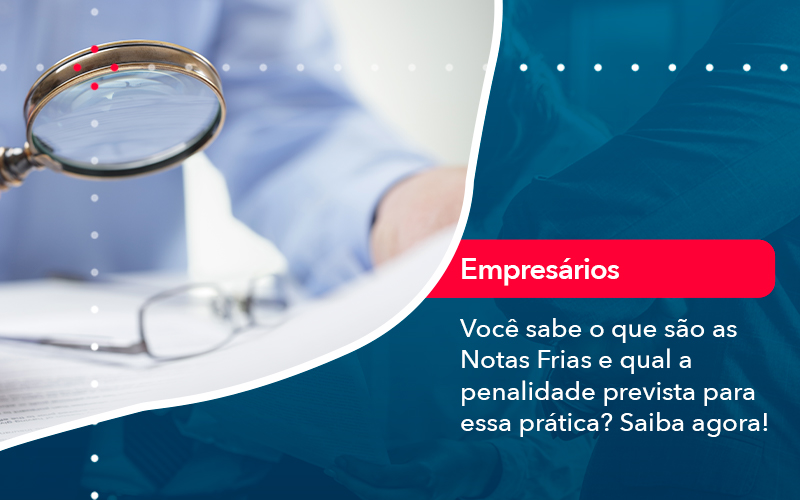 Voce Sabe O Que Sao As Notas Frias E Qual A Penalidade Prevista Para Essa Pratica - Batista Contabilidade