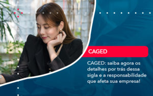 Caged Saiba Agora Os Detalhes Por Tras Dessa Sigla E A Responsabilidade Que Afeta Sua Empresa - Batista Contabilidade