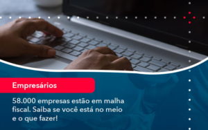 58000 Empresas Estao Em Malha Fiscal Saiba Se Voce Esta No Meio E O Que Fazer 1 - Batista Contabilidade