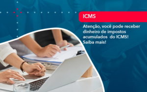 Atencao Voce Pode Receber Dinheiro De Impostos Acumulados Do Icms 1 - Batista Contabilidade