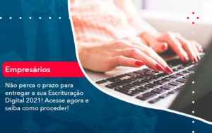 Nao Perca O Prazo Para Entregar A Sua Escrituracao Digital 2021 1 - Batista Contabilidade