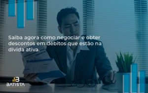 Saiba Agora Como Negociar E Obter Descontos Em Débitos Que Estão Na Dívida Ativa. Batista Contabilidade - Batista Contabilidade