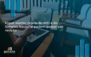 Fique Atento Regras Mei E Do Simples Nacional Podem Passar Por Revisao Batista Contabilidade - Batista Contabilidade