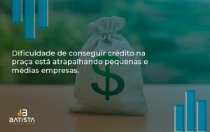 A Dificuldade De Conseguir Crédito Na Praça Está Atrapalhando Pequenas E Médias Empresas. Batista Contabilidade - Batista Contabilidade