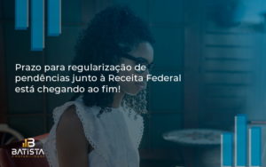 Prazo Para Regularização De Pendências Junto à Receita Federal Está Chegando Ao Fim! Batista Contabilidade - Batista Contabilidade