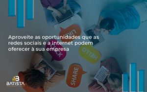 Aproveite As Oportunidades Que As Redes Sociais E A Internet Podem Oferecer à Sua Empresa Batista Contabilidade - Batista Contabilidade