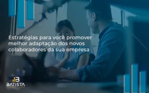 Conheça As Estratégias Para Você Promover Melhor Adaptação Dos Novos Colaboradores Da Sua Empresa Batista Contabilidade - Batista Contabilidade