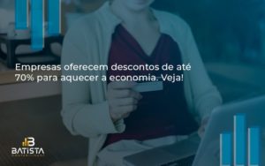 Empresas Oferecem Descontos De Até 70% Para Aquecer A Economia. Veja! Batista Contabilidade - Batista Contabilidade