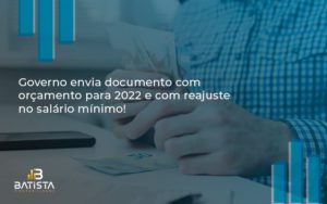 Governo Envia Documento Com Orçamento Para 2022 E Com Reajuste No Salário Mínimo! Batista Contabilidade - Batista Contabilidade