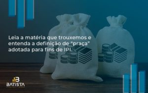 Leia A Matéria Que Trouxemos E Entenda A Definição De “praça” Adotada Para Fins De Ipi. Batista Contabilidade - Batista Contabilidade