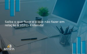 Saiba O Que Fazer E O Que Não Fazer Em Relação à Lgpd. Entenda! Batista Contabilidade - Batista Contabilidade