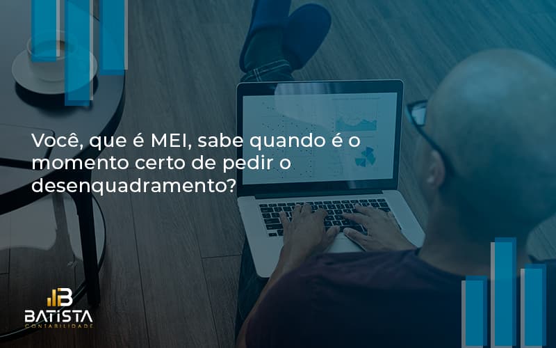 Você, Que é Mei, Sabe Quando é O Momento Certo De Pedir O Desenquadramento Batista Contabilidade - Batista Contabilidade