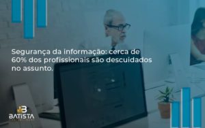 Seguranca Da Informacao Cerca De 60 Dos Profissionais Sao Descuidados No Assunto Entenda Batista Contabilidade - Batista Contabilidade