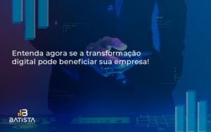 Entenda Agora Se A Transformação Digital Pode Beneficiar Sua Empresa! Batista Contabilidade - Batista Contabilidade