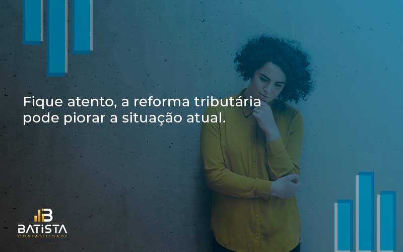 Fique Atento, A Reforma Tributária Pode Piorar A Situação Atual. Batista Contabilidade - Batista Contabilidade