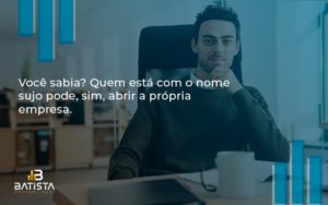 Quem Está Com O Nome Sujo Pode, Sim, Abrir A Própria Empresa. Batista Contabilidade - Batista Contabilidade