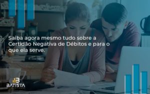 Saiba Agora Mesmo Tudo Sobre A Certidao Negativa E Para O Que Ela Serve Batista Contabilide - Batista Contabilidade